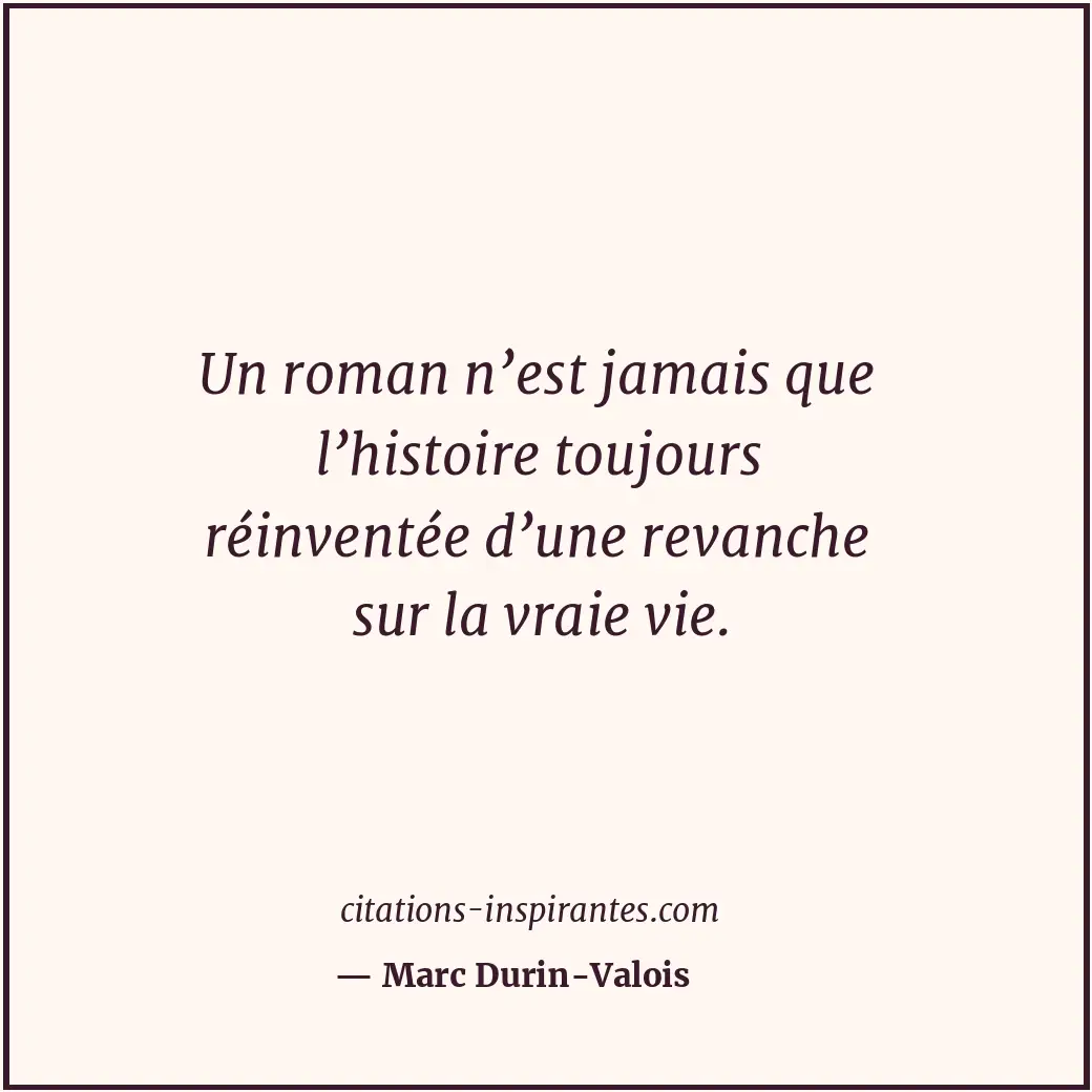 Un roman n’est jamais que l’histoire toujours réinventée d’une revanche sur la v... Citation de Marc Durin-Valois