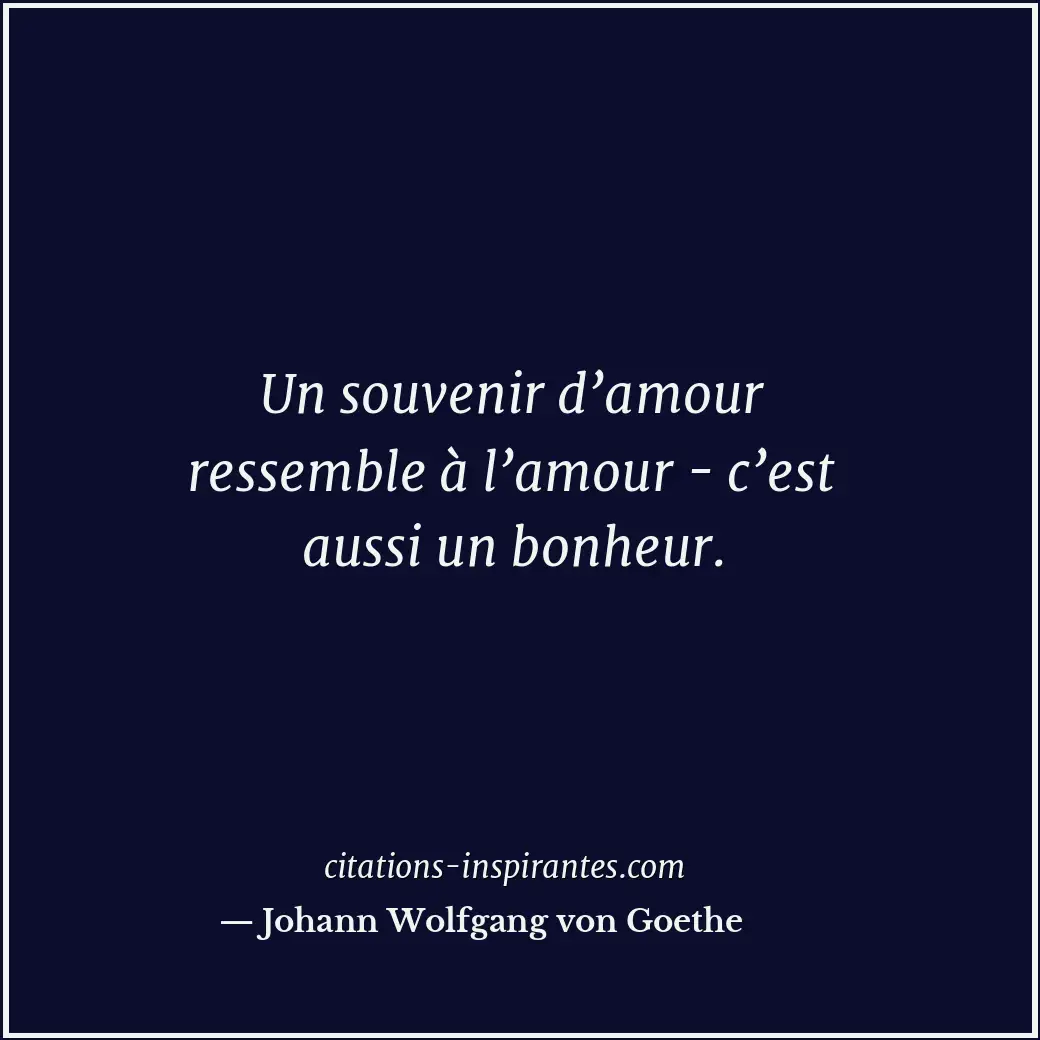 Un souvenir d’amour ressemble à l’amour - c’est aussi un bonheur. Citation de Johann Wolfgang von Goethe