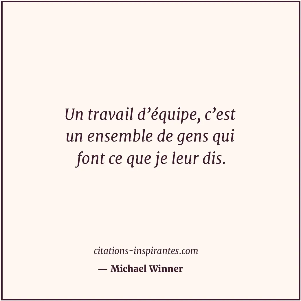 Un travail d’équipe, c’est un ensemble de gens qui font ce que je leur dis. Citation de Michael Winner