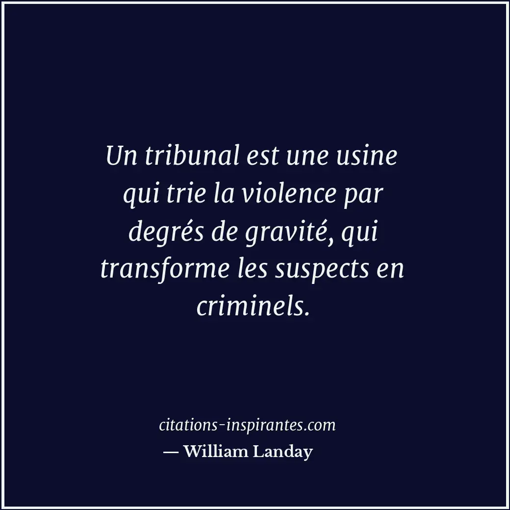 Un tribunal est une usine qui trie la violence par degrés de gravité, qui transf... Citation de William Landay