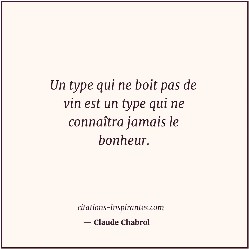 Un type qui ne boit pas de vin est un type qui ne connaîtra jamais le bonheur. Citation de Claude Chabrol