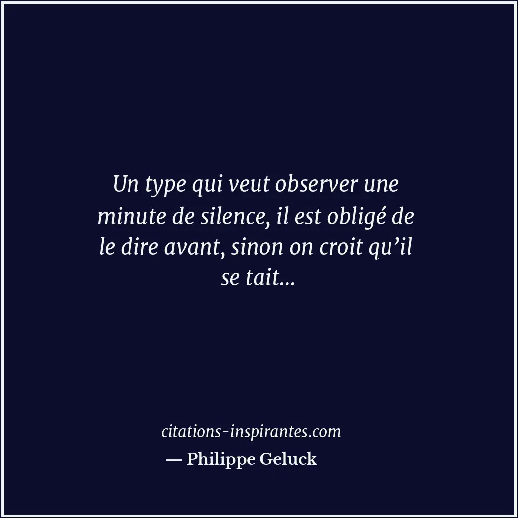 Un type qui veut observer une minute de silence, il est obligé de le dire avant,... Citation de Philippe Geluck