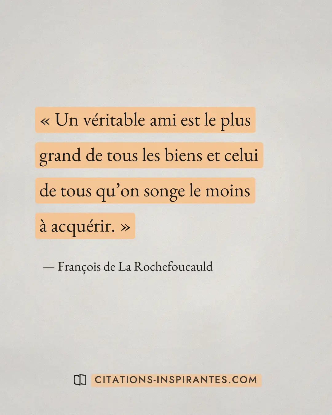 « Un véritable ami est le plus grand de tous les biens et celui de tous qu’on songe le moins à acquérir. » — François de La Rochefoucauld