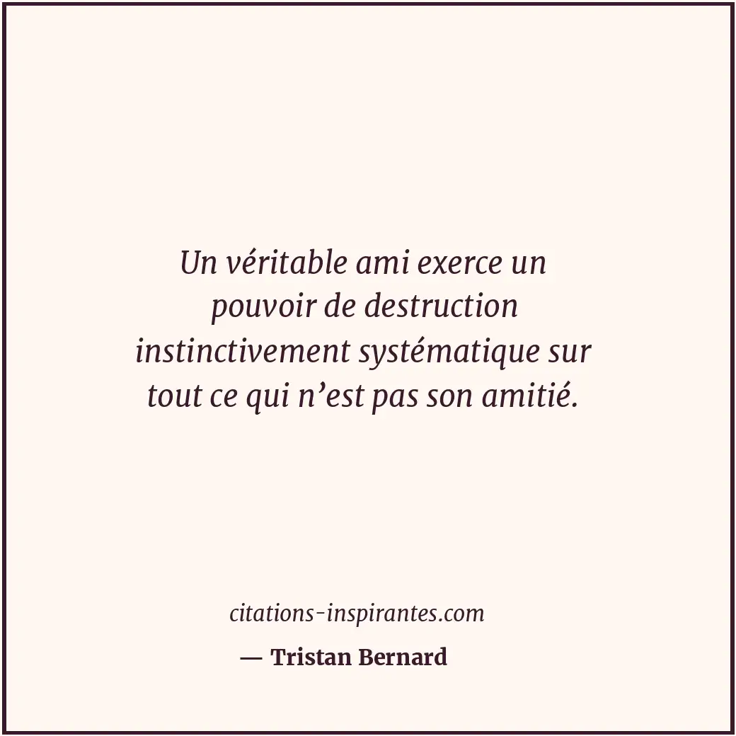 Un véritable ami exerce un pouvoir de destruction instinctivement systématique s... Citation de Tristan Bernard