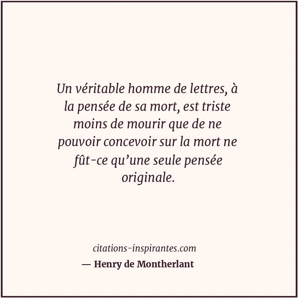 Un véritable homme de lettres, à la pensée de sa mort, est triste moins de mouri... Citation de Henry de Montherlant
