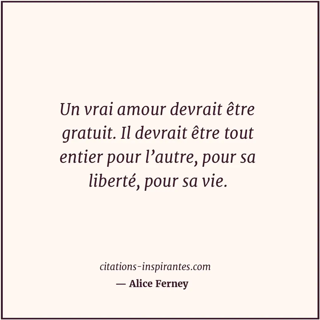 Un vrai amour devrait être gratuit. Il devrait être tout entier pour l’autre, po... Citation de Alice Ferney