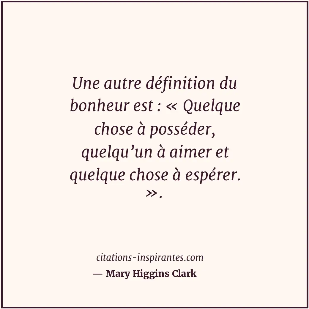 Une autre définition du bonheur est : « Quelque chose à posséder, quelqu’un à ai... Citation de Mary Higgins Clark