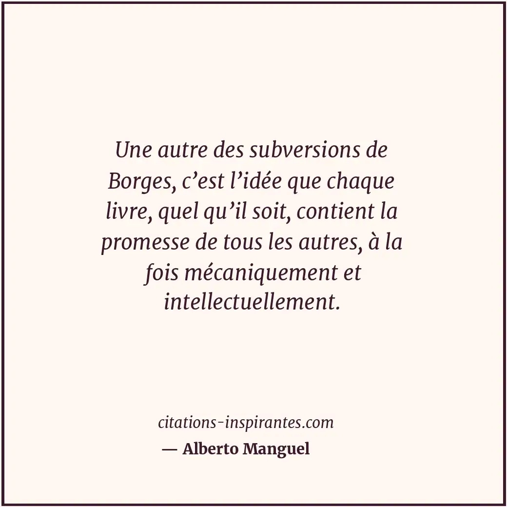 Une autre des subversions de Borges, c’est l’idée que chaque livre, quel qu’il s... Citation de Alberto Manguel