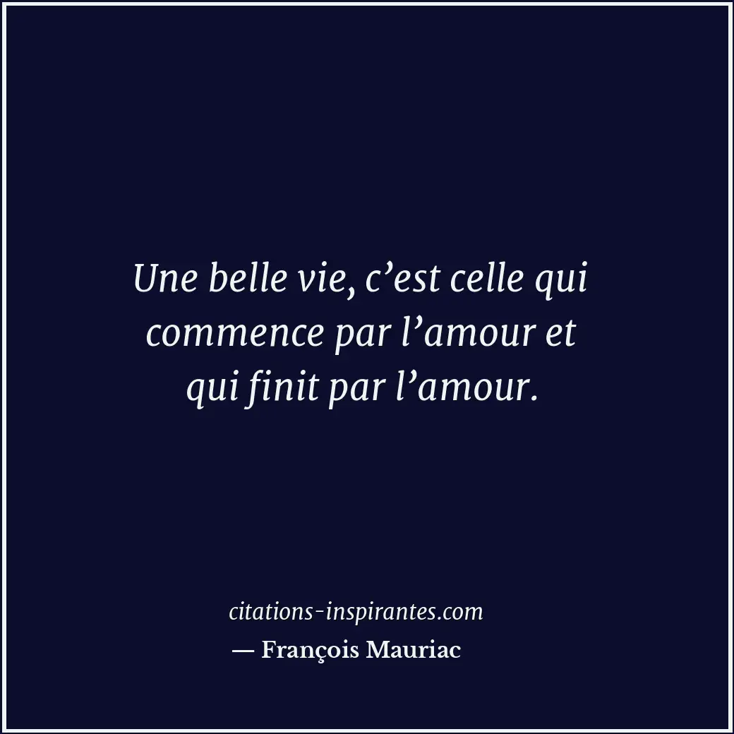 Une belle vie, c’est celle qui commence par l’amour et qui finit par l’amour. Citation de François Mauriac