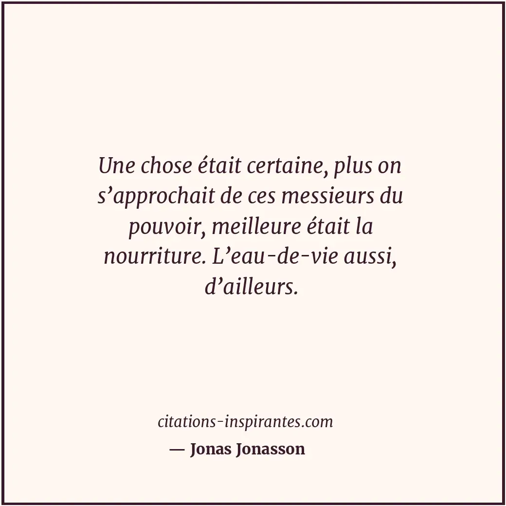 Une chose était certaine, plus on s’approchait de ces messieurs du pouvoir, meil... Citation de Jonas Jonasson