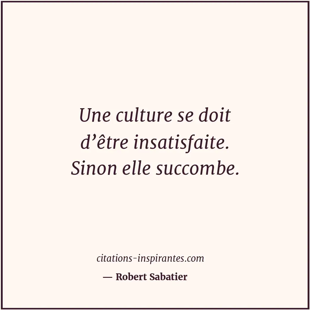 Une culture se doit d’être insatisfaite. Sinon elle succombe. Citation de Robert Sabatier