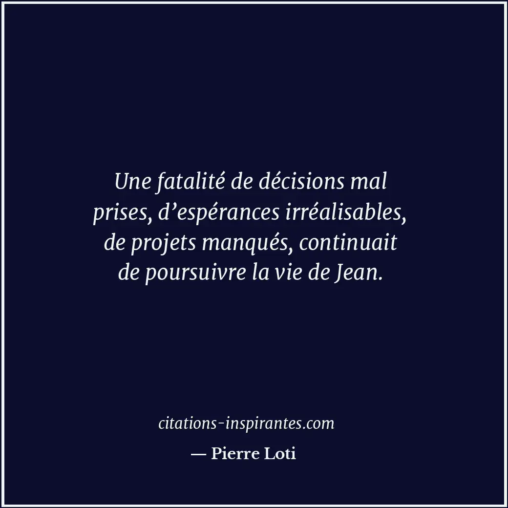 Une fatalité de décisions mal prises, d’espérances irréalisables, de projets man... Citation de Pierre Loti