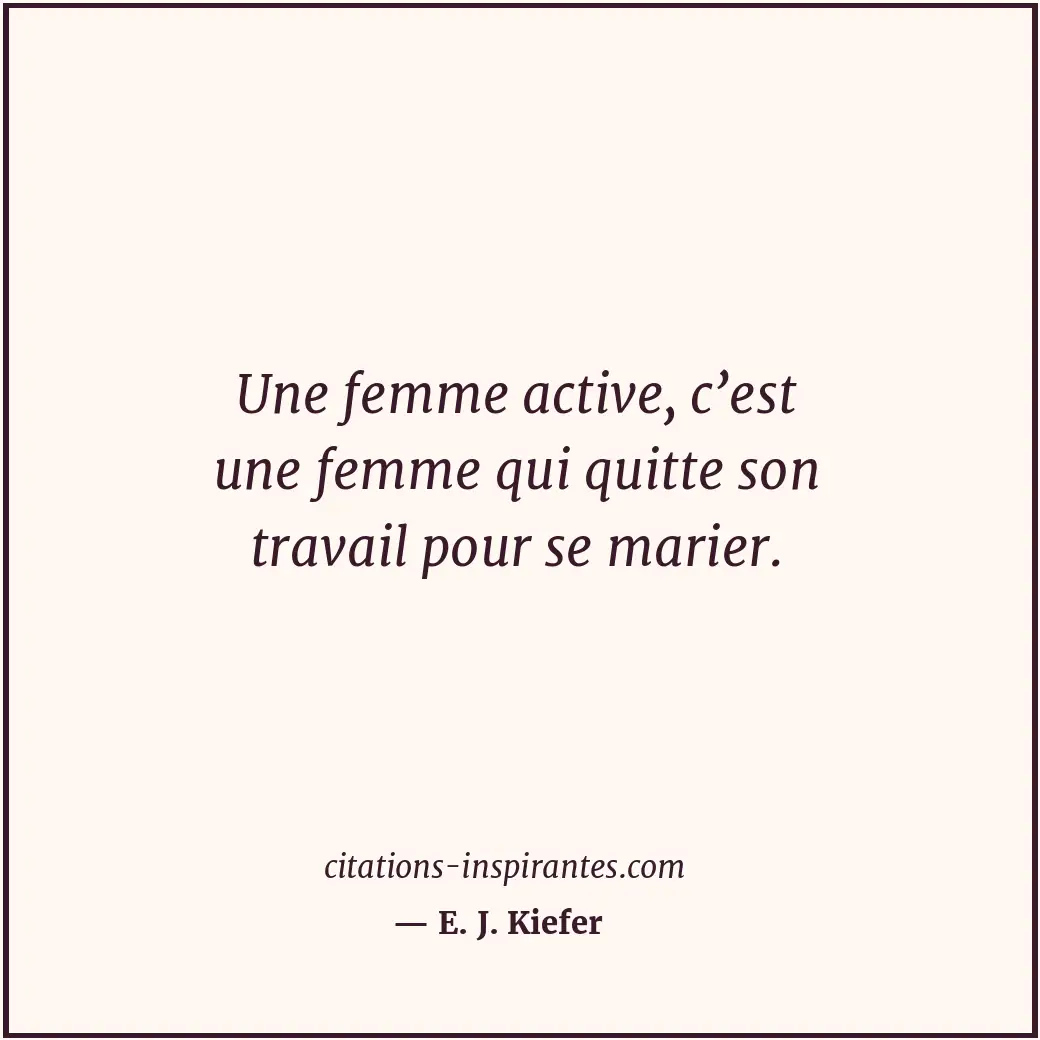Une femme active, c’est une femme qui quitte son travail pour se marier. Citation de E. J. Kiefer