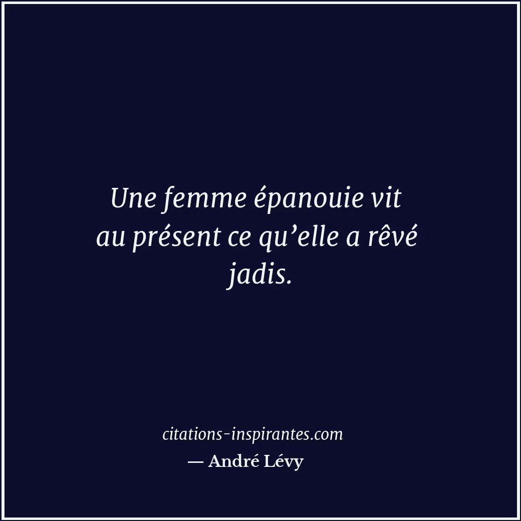 Une femme épanouie vit au présent ce qu’elle a rêvé jadis. Citation de André Lévy