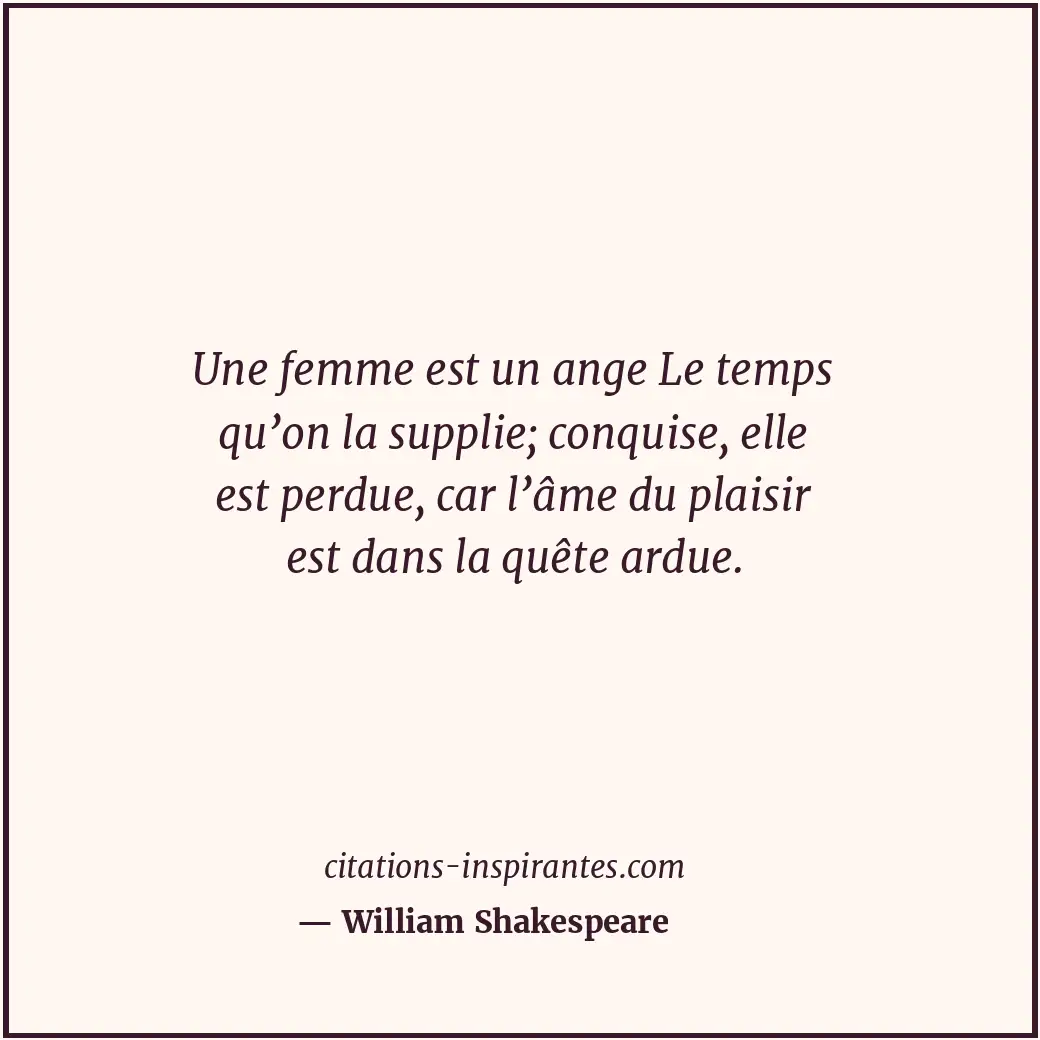 Une femme est un ange Le temps qu’on la supplie; conquise, elle est perdue, car... Citation de William Shakespeare