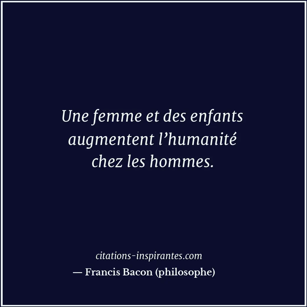 Une femme et des enfants augmentent l’humanité chez les hommes. Citation de Francis Bacon (philosophe)