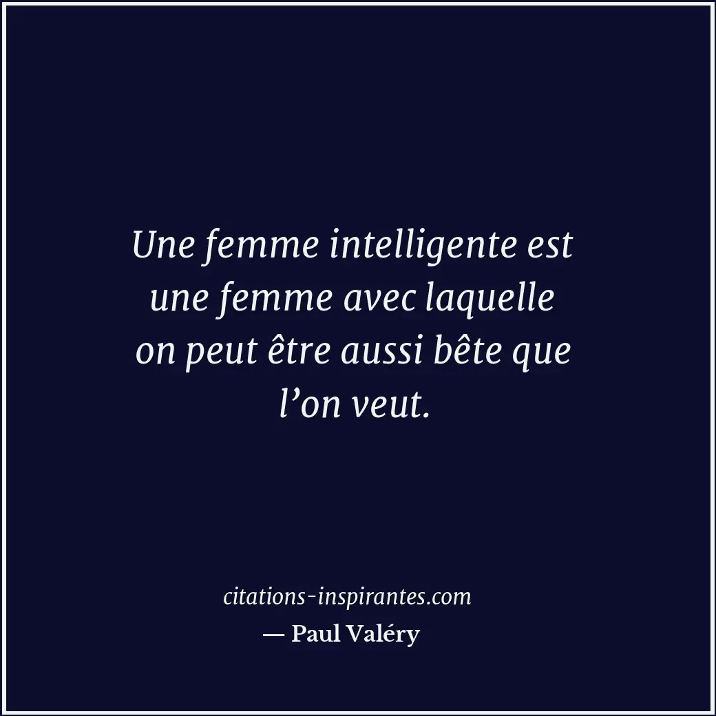 Une femme intelligente est une femme avec laquelle on peut être aussi bête que l... Citation de Paul Valéry