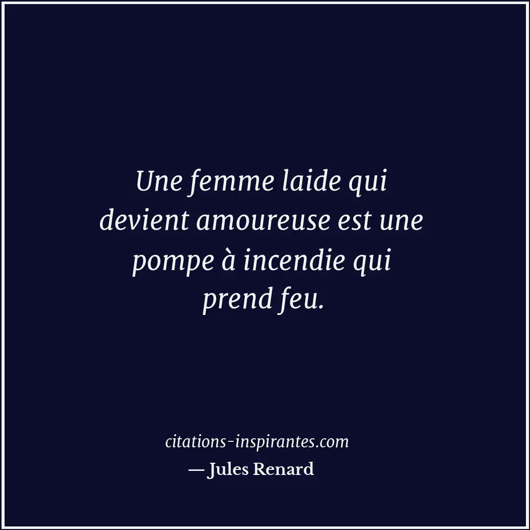 Une femme laide qui devient amoureuse est une pompe à incendie qui prend feu. Citation de Jules Renard