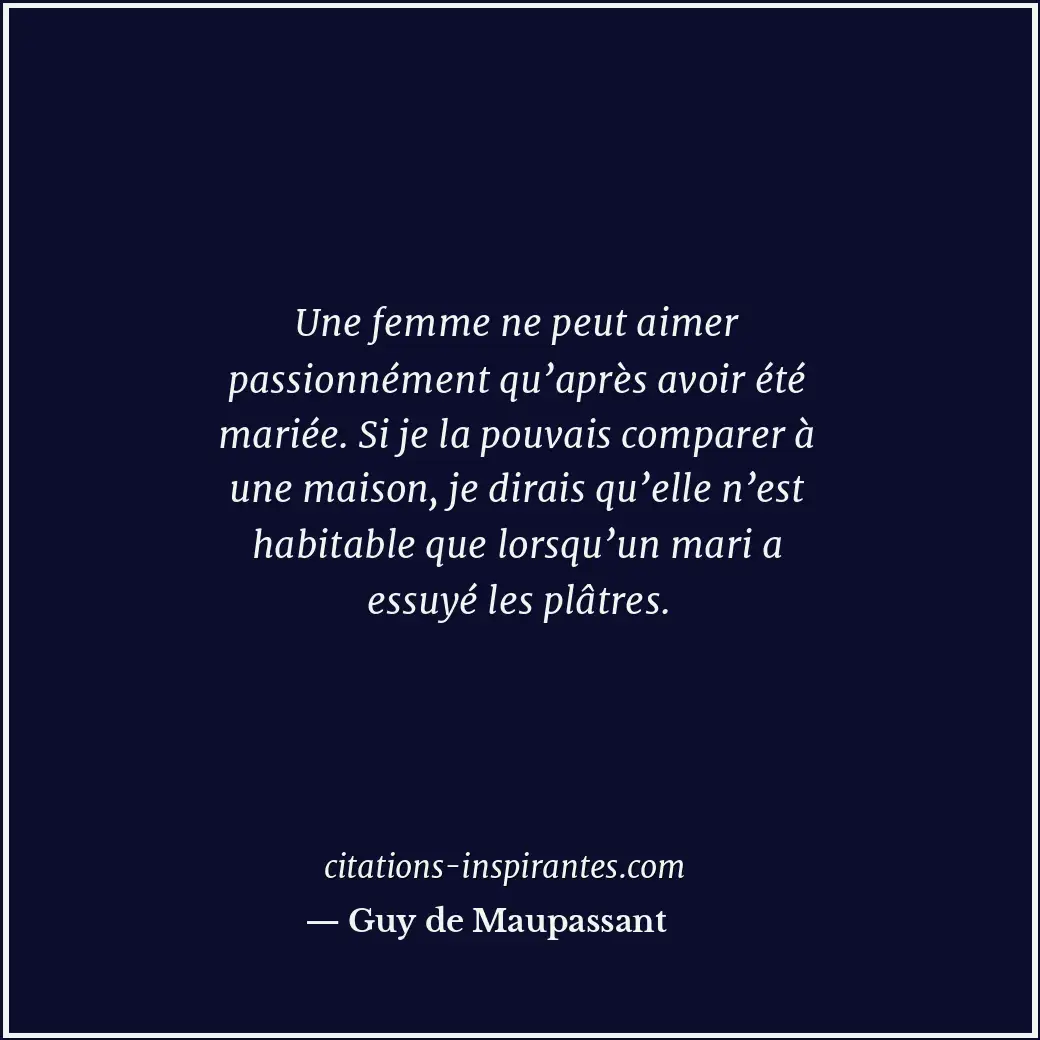 Une femme ne peut aimer passionnément qu’après avoir été mariée. Si je la pouvai... Citation de Guy de Maupassant
