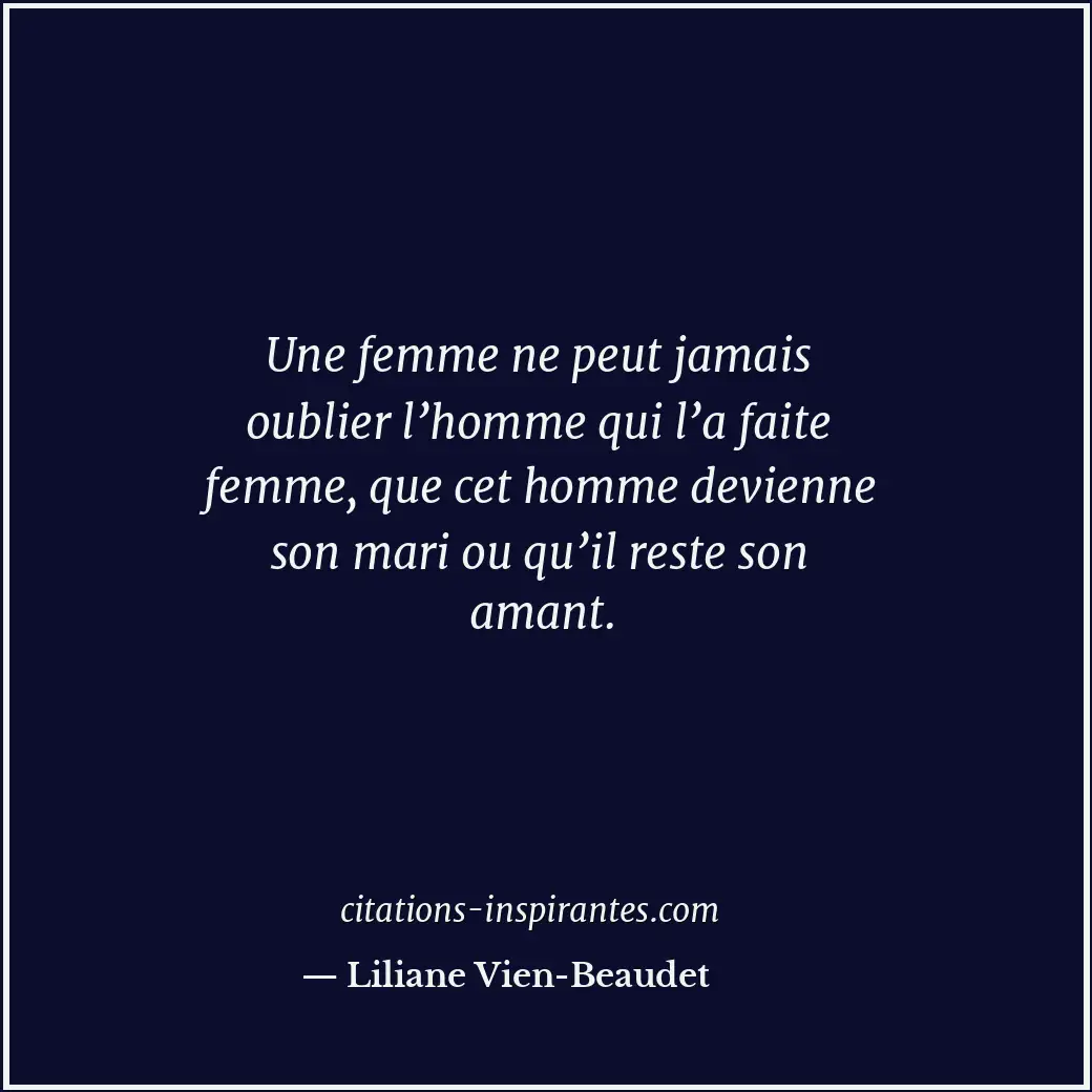 Une femme ne peut jamais oublier l’homme qui l’a faite femme, que cet homme devi... Citation de Liliane Vien-Beaudet