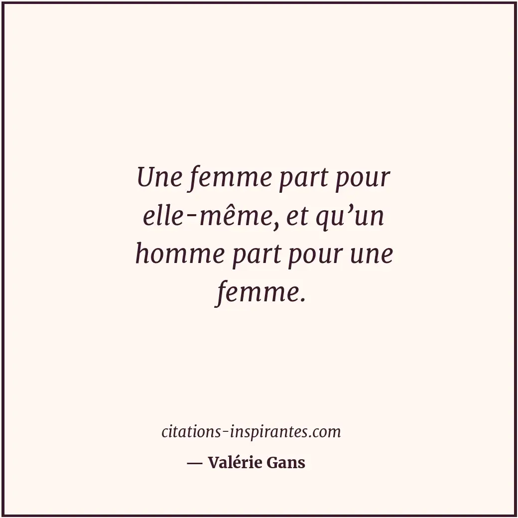 Une femme part pour elle-même, et qu’un homme part pour une femme. Citation de Valérie Gans