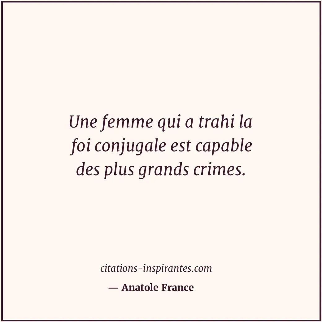 Une femme qui a trahi la foi conjugale est capable des plus grands crimes. Citation de Anatole France