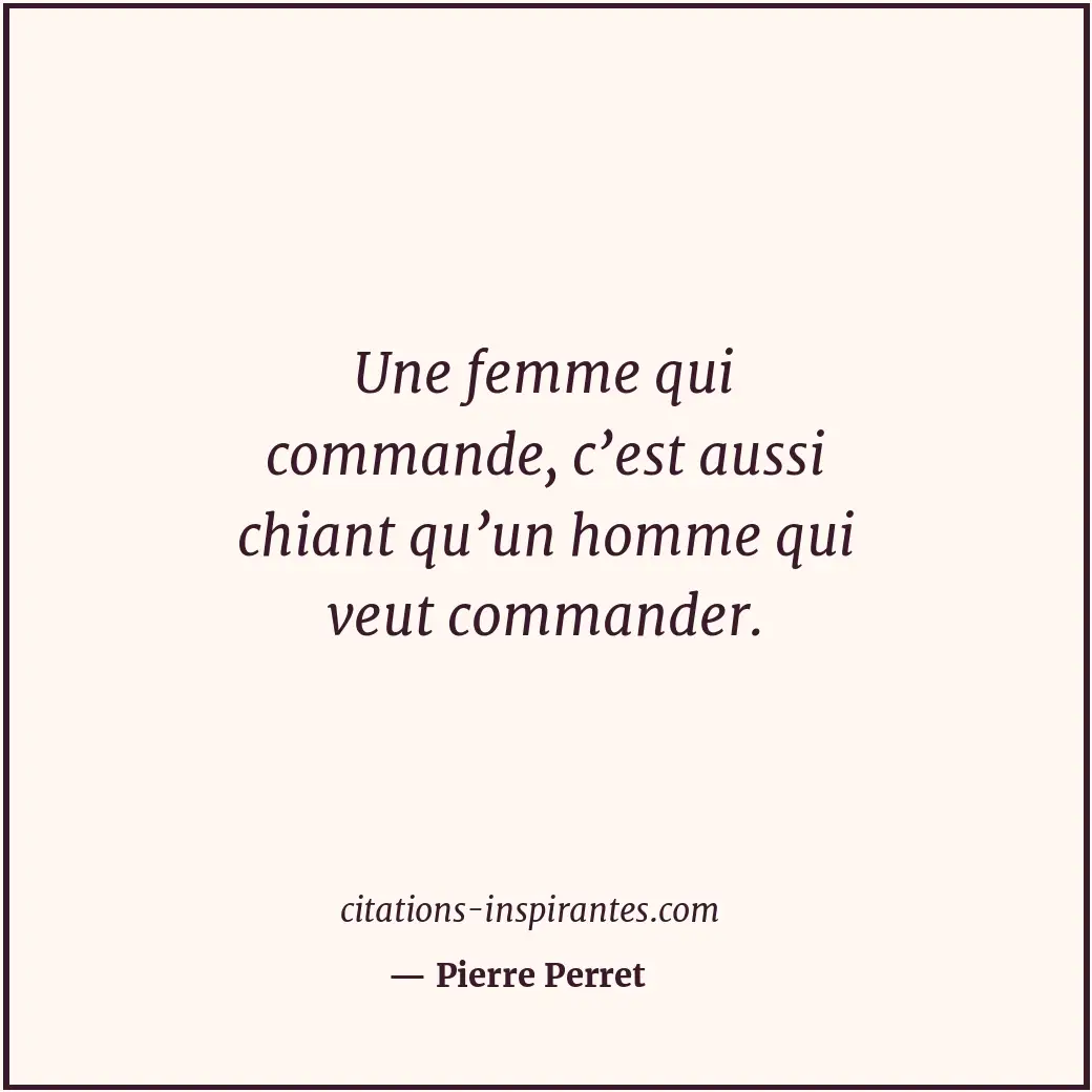 Une femme qui commande, c’est aussi chiant qu’un homme qui veut commander. Citation de Pierre Perret