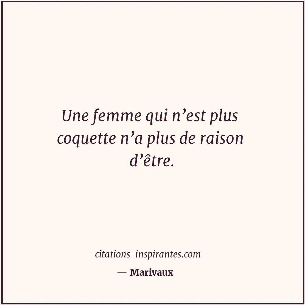 Une femme qui n’est plus coquette n’a plus de raison d’être. Citation de Marivaux