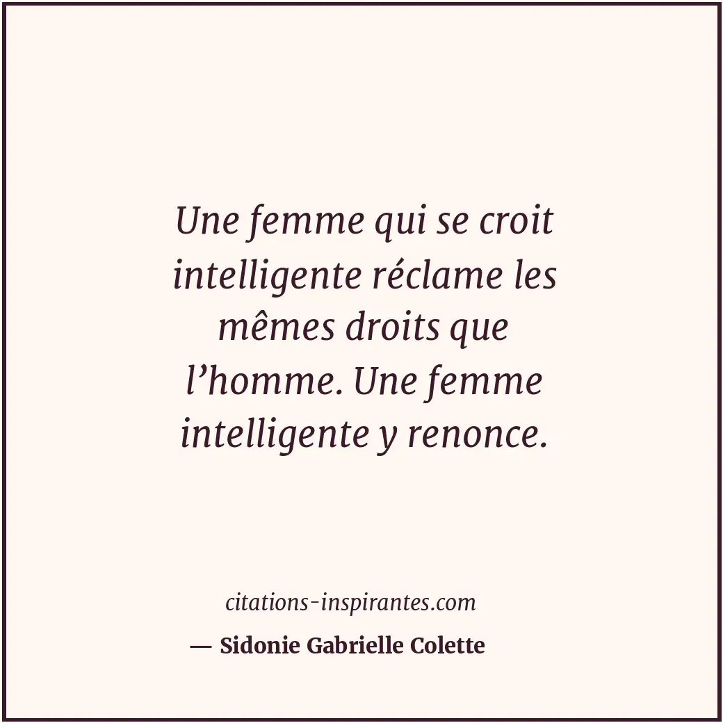 Une femme qui se croit intelligente réclame les mêmes droits que l’homme. Une fe... Citation de Sidonie Gabrielle Colette