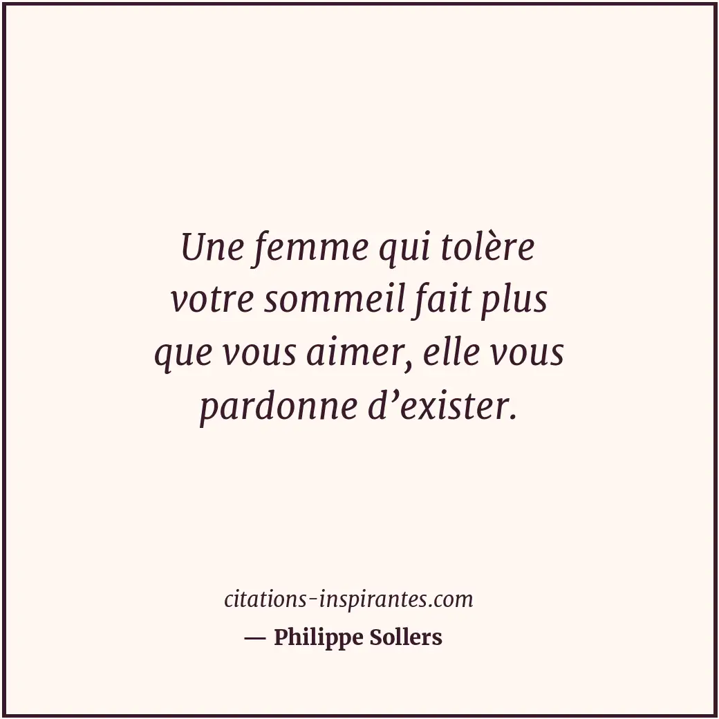 Une femme qui tolère votre sommeil fait plus que vous aimer, elle vous pardonne... Citation de Philippe Sollers