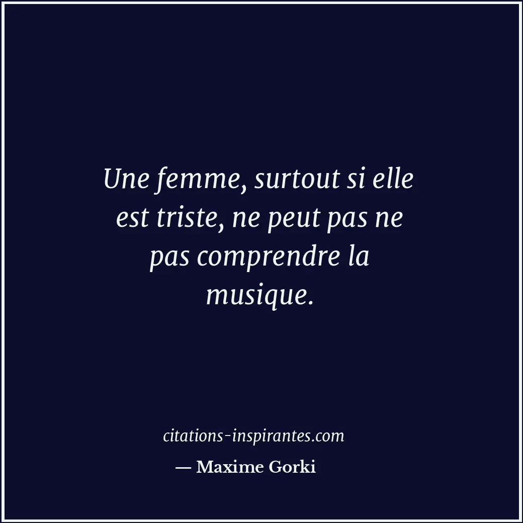 Une femme, surtout si elle est triste, ne peut pas ne pas comprendre la musique. Citation de Maxime Gorki