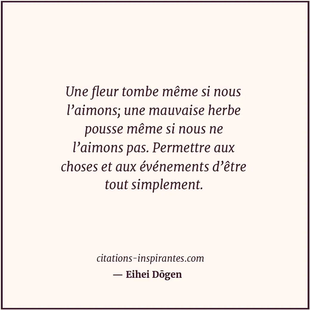 Une fleur tombe même si nous l’aimons; une mauvaise herbe pousse même si nous ne... Citation de Eihei Dōgen