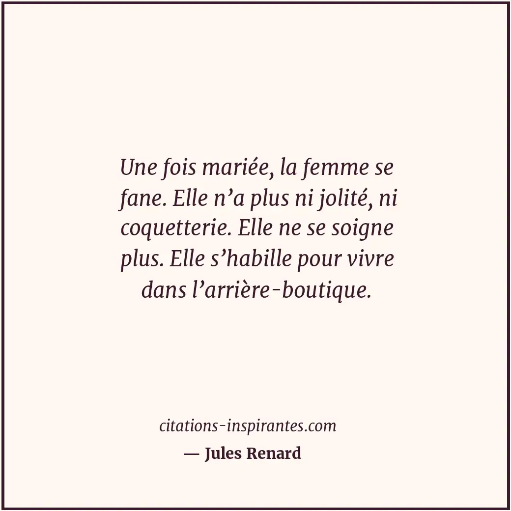 Une fois mariée, la femme se fane. Elle n’a plus ni jolité, ni coquetterie. Elle... Citation de Jules Renard