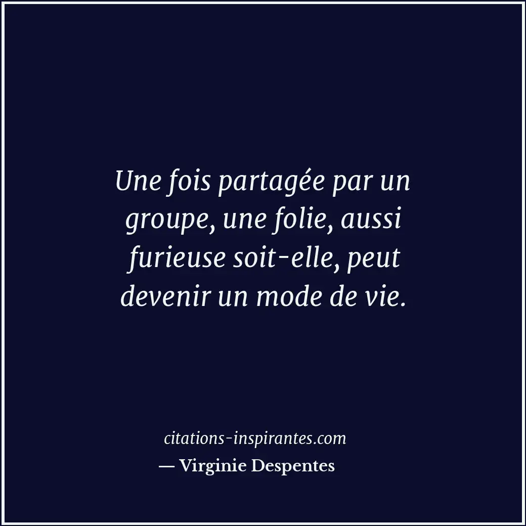 Une fois partagée par un groupe, une folie, aussi furieuse soit-elle, peut deven... Citation de Virginie Despentes