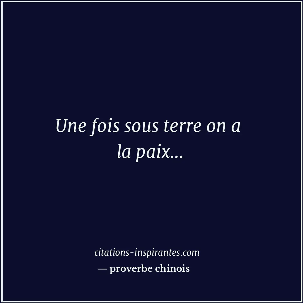 Une fois sous terre on a la paix... Citation de proverbe chinois