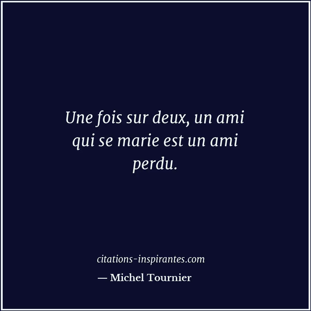 Une fois sur deux, un ami qui se marie est un ami perdu. Citation de Michel Tournier