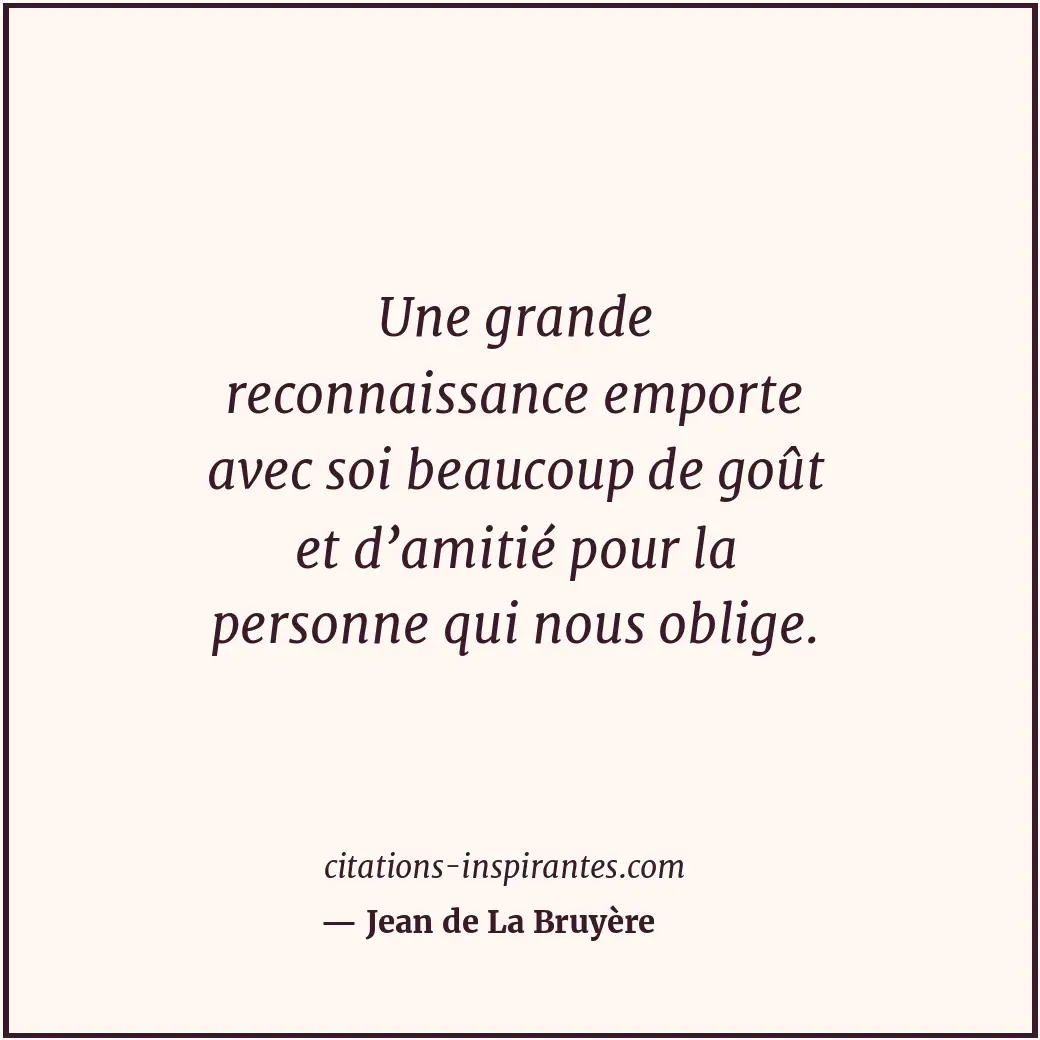 Une grande reconnaissance emporte avec soi beaucoup de goût et d’amitié pour la... Citation de Jean de La Bruyère