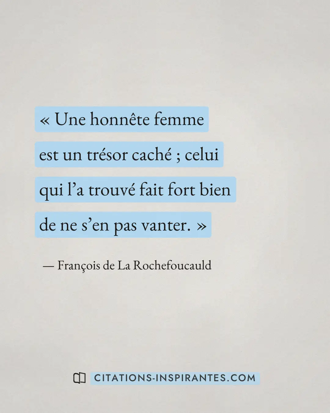 « Une honnête femme est un trésor caché ; celui qui l’a trouvé fait fort bien de ne s’en pas vanter. » — François de La Rochefoucauld