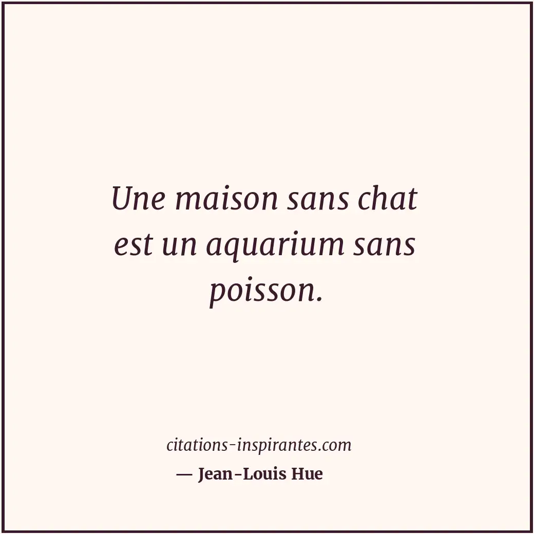 Une maison sans chat est un aquarium sans poisson. Citation de Jean-Louis Hue