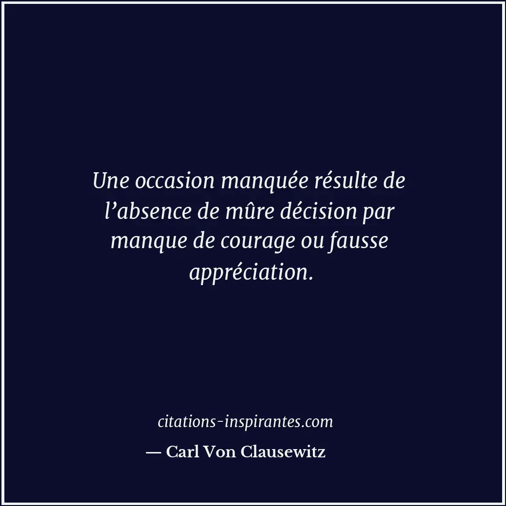 Une occasion manquée résulte de l’absence de mûre décision par manque de courage... Citation de Carl Von Clausewitz