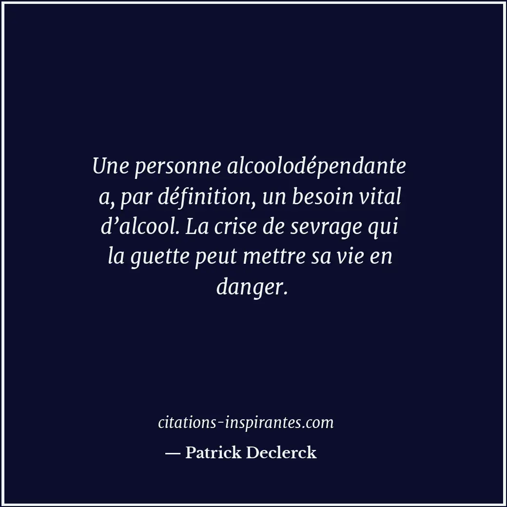 Une personne alcoolodépendante a, par définition, un besoin vital d’alcool. La c... Citation de Patrick Declerck