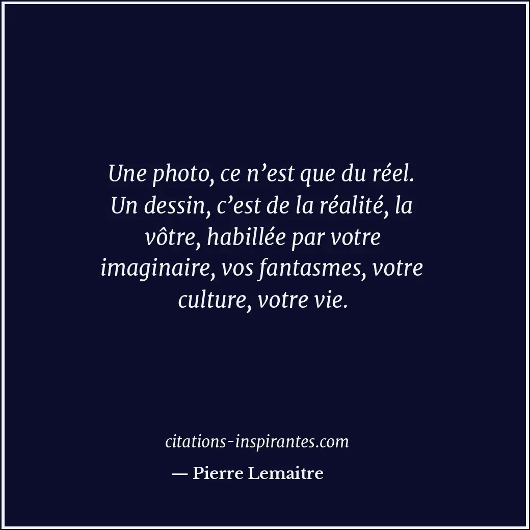 Une photo, ce n’est que du réel. Un dessin, c’est de la réalité, la vôtre, habil... Citation de Pierre Lemaitre