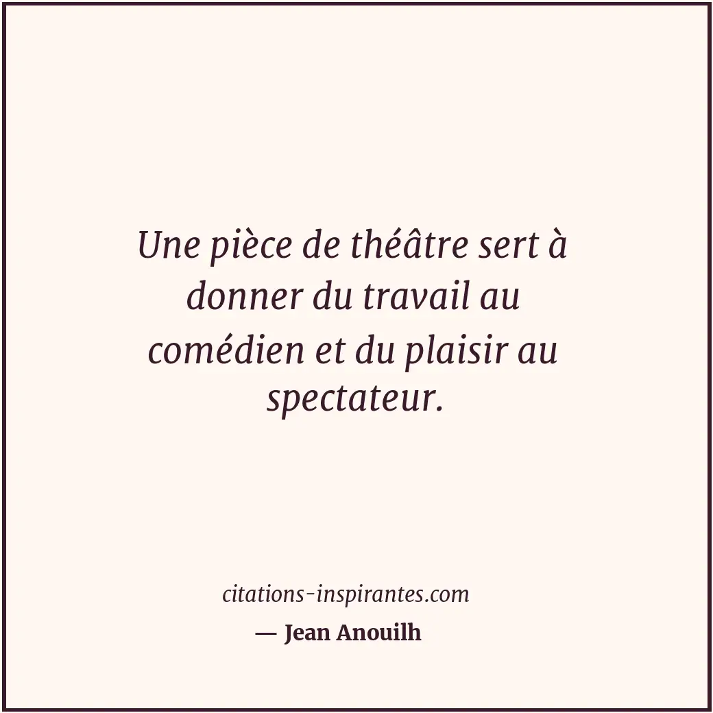 Une pièce de théâtre sert à donner du travail au comédien et du plaisir au spect... Citation de Jean Anouilh