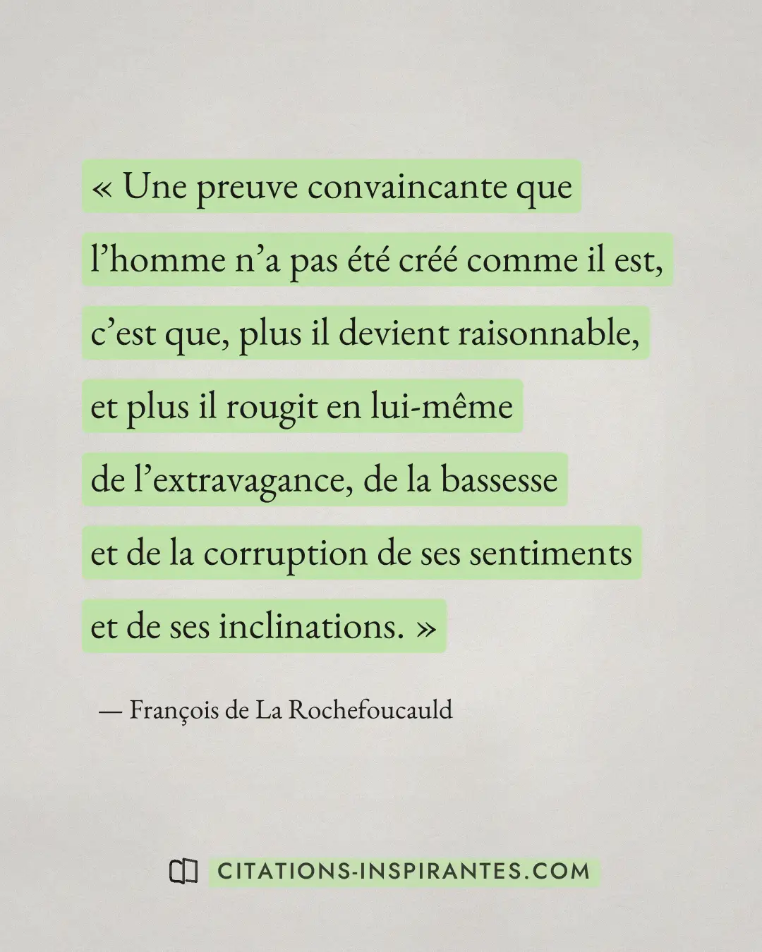 « Une preuve convaincante que l’homme n’a pas été créé comme il est, c’est que, plus il devient raisonnable, et... » — François de La Rochefoucauld