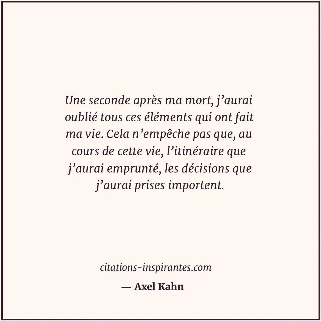 Une seconde après ma mort, j’aurai oublié tous ces éléments qui ont fait ma vie.... Citation de Axel Kahn