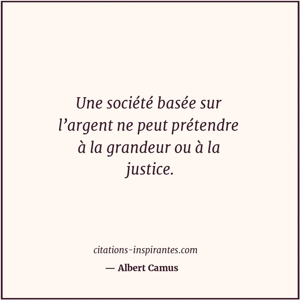 Une société basée sur l’argent ne peut prétendre à la grandeur ou à la justice. Citation de Albert Camus