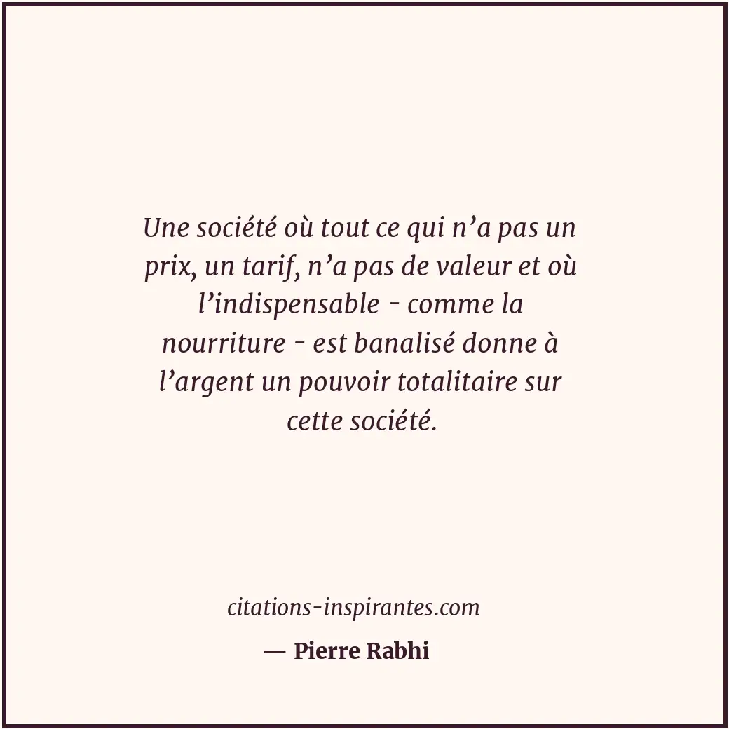Une société où tout ce qui n’a pas un prix, un tarif, n’a pas de valeur et où l’... Citation de Pierre Rabhi