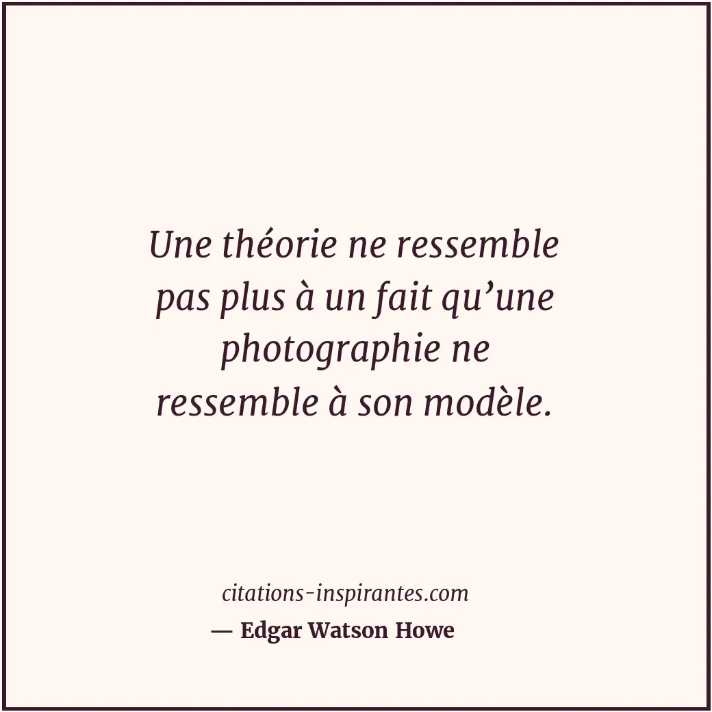 Une théorie ne ressemble pas plus à un fait qu’une photographie ne ressemble à s... Citation de Edgar Watson Howe