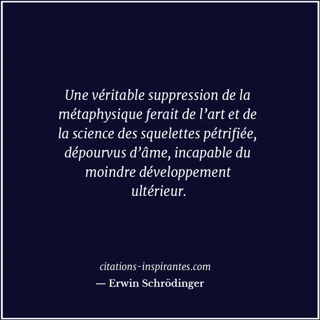Une véritable suppression de la métaphysique ferait de l’art et de la science de... Citation de Erwin Schrödinger