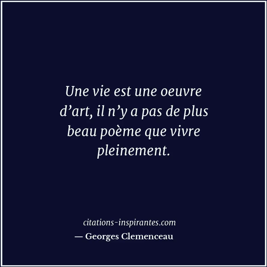 Une vie est une oeuvre d’art, il n’y a pas de plus beau poème que vivre pleineme... Citation de Georges Clemenceau